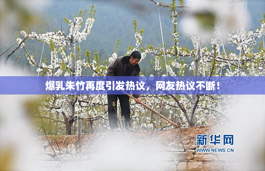 爆乳朱竹再度引发热议，网友热议不断！