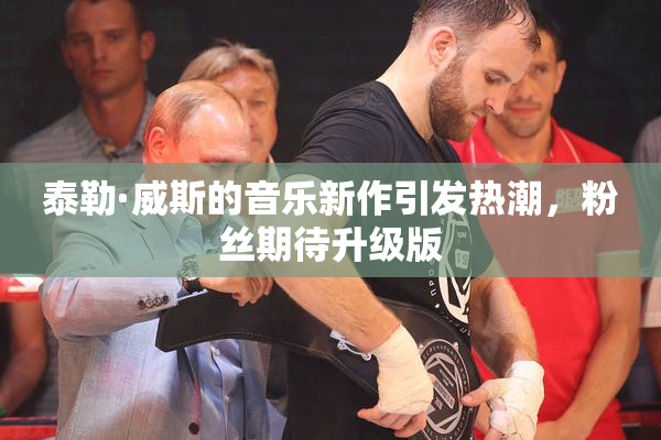 泰勒·威斯的音乐新作引发热潮，粉丝期待升级版