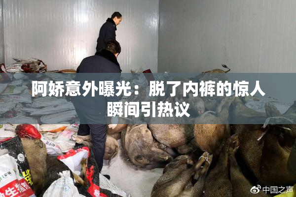 阿娇意外曝光：脱了内裤的惊人瞬间引热议