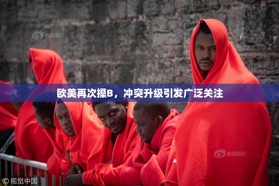 欧美再次搡B，冲突升级引发广泛关注