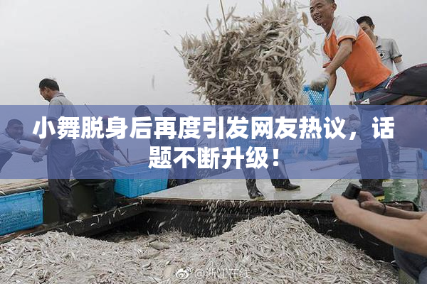 小舞脱身后再度引发网友热议，话题不断升级！