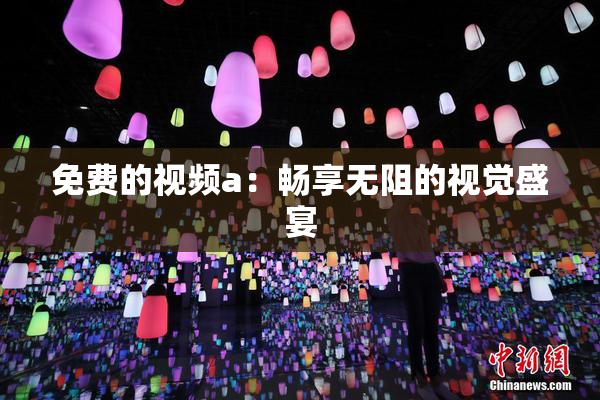 免费的视频a：畅享无阻的视觉盛宴
