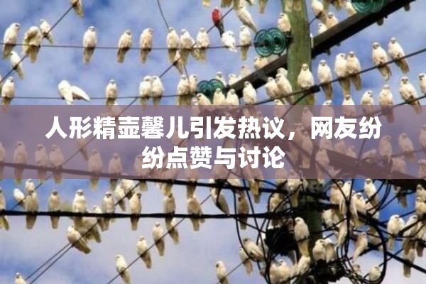 人形精壶馨儿引发热议，网友纷纷点赞与讨论