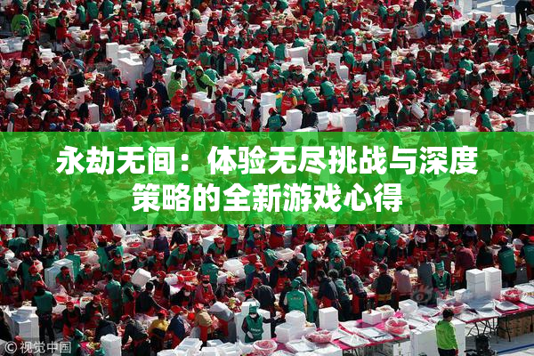 永劫无间：体验无尽挑战与深度策略的全新游戏心得