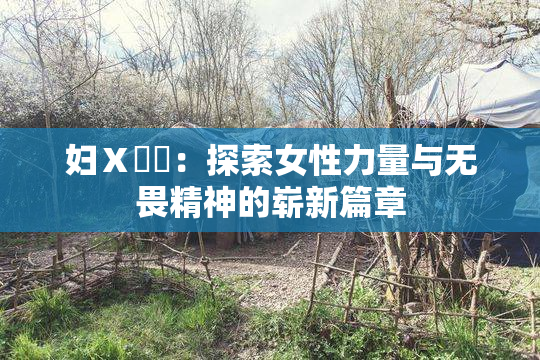 妇Ⅹ乄乂：探索女性力量与无畏精神的崭新篇章