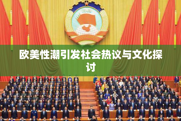 欧美性潮引发社会热议与文化探讨