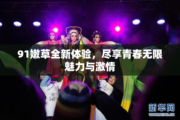 91嫩草全新体验，尽享青春无限魅力与激情