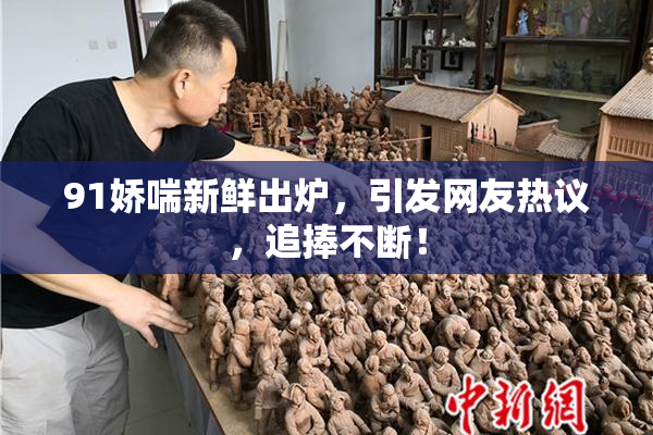 91娇喘新鲜出炉，引发网友热议，追捧不断！