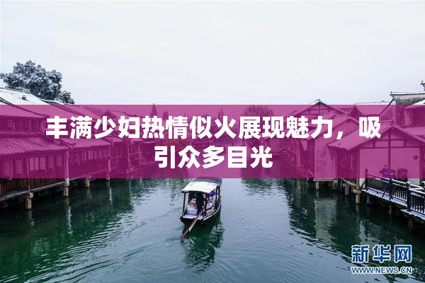 丰满少妇热情似火展现魅力，吸引众多目光
