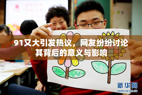 91又大引发热议，网友纷纷讨论其背后的意义与影响