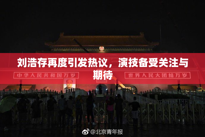 刘浩存再度引发热议，演技备受关注与期待