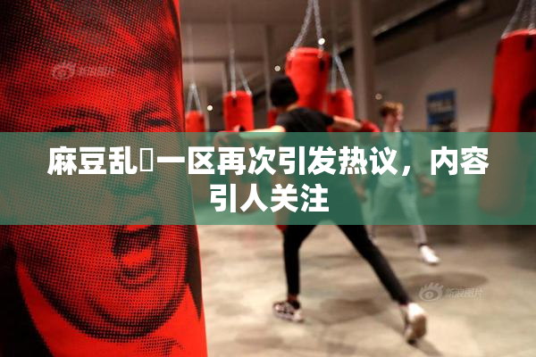 麻豆乱婬一区再次引发热议，内容引人关注