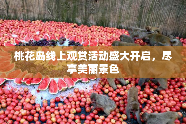 桃花岛线上观赏活动盛大开启，尽享美丽景色