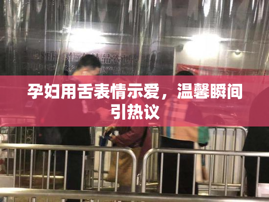 孕妇用舌表情示爱，温馨瞬间引热议