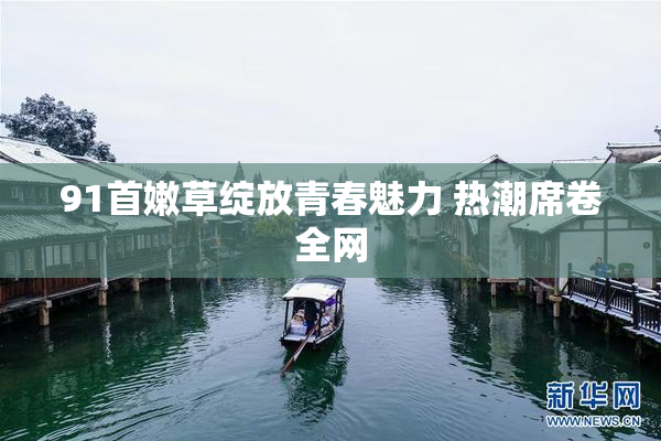 91首嫩草绽放青春魅力 热潮席卷全网