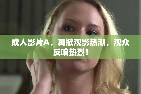 成人影片A，再掀观影热潮，观众反响热烈！