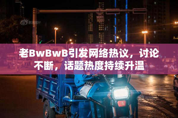 老BwBwB引发网络热议，讨论不断，话题热度持续升温