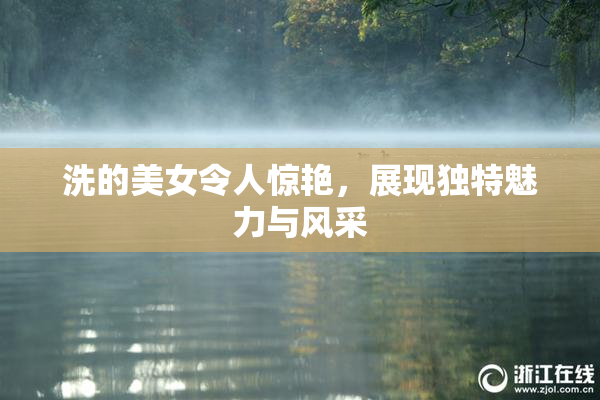 洗的美女令人惊艳，展现独特魅力与风采