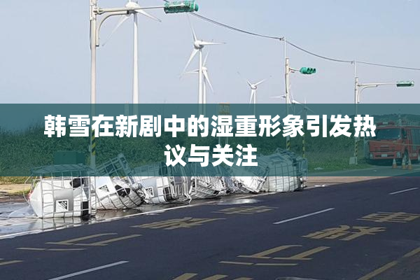 韩雪在新剧中的湿重形象引发热议与关注