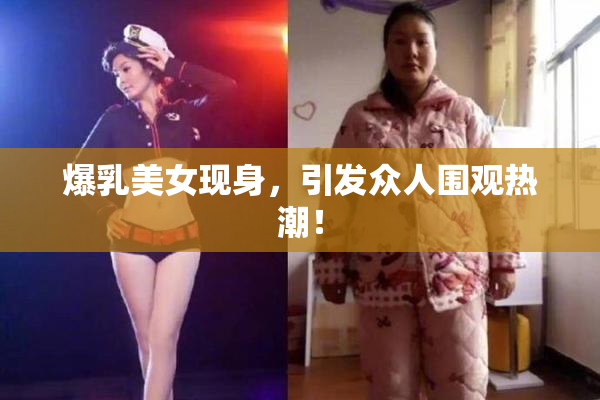 爆乳美女现身，引发众人围观热潮！