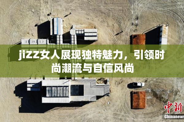 jiZZ女人展现独特魅力，引领时尚潮流与自信风尚