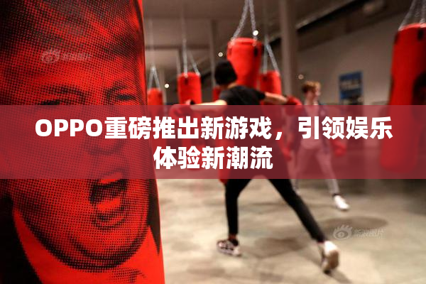 OPPO重磅推出新游戏，引领娱乐体验新潮流