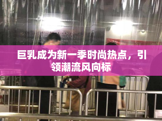 巨乳成为新一季时尚热点，引领潮流风向标