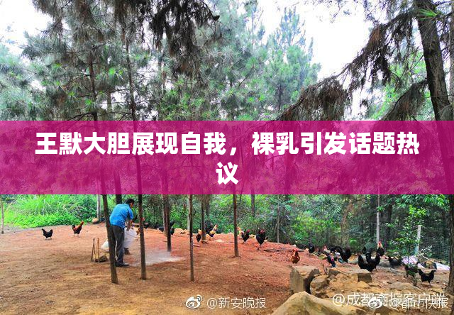 王默大胆展现自我，裸乳引发话题热议