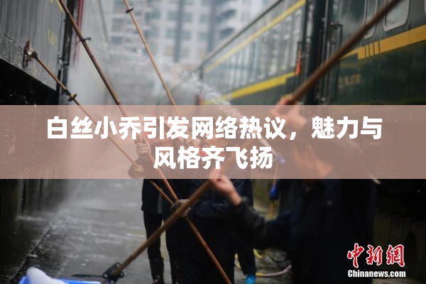 白丝小乔引发网络热议，魅力与风格齐飞扬