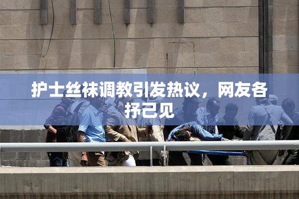 护士丝袜调教引发热议，网友各抒己见