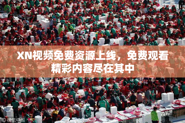 XN视频免费资源上线，免费观看精彩内容尽在其中