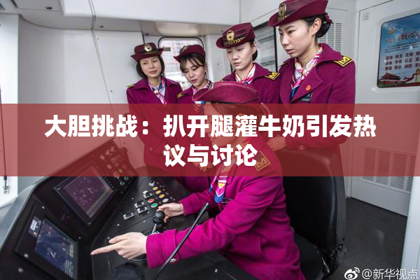 大胆挑战：扒开腿灌牛奶引发热议与讨论