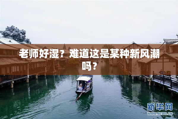 老师好湿？难道这是某种新风潮吗？