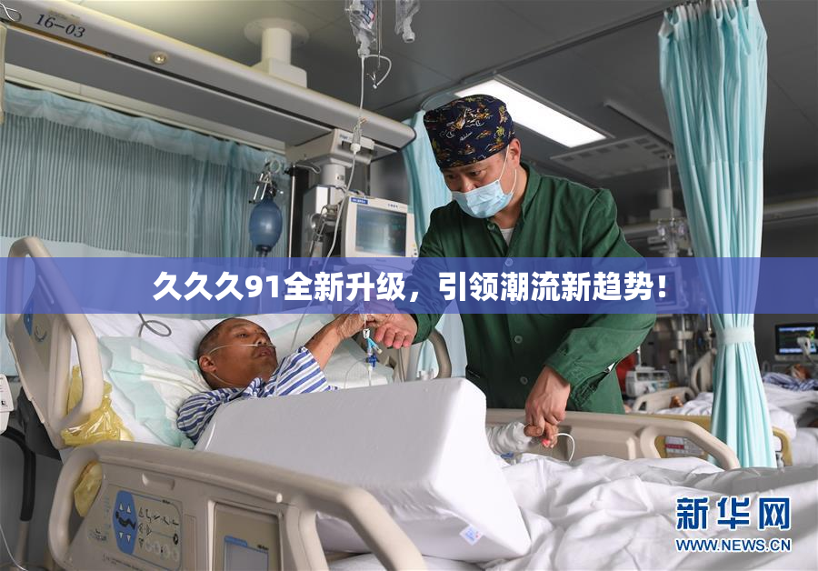 久久久91全新升级，引领潮流新趋势！
