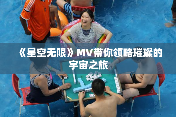 《星空无限》MV带你领略璀璨的宇宙之旅