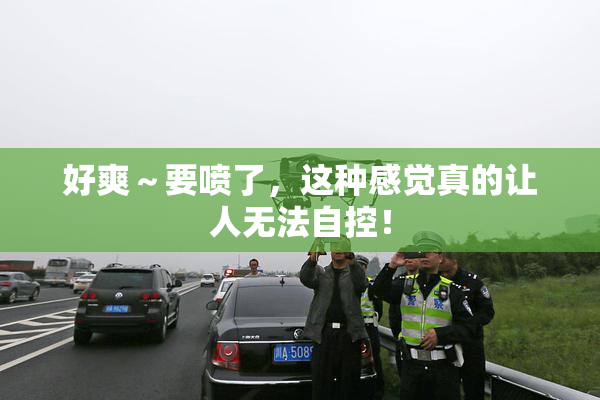 好爽～要喷了，这种感觉真的让人无法自控！