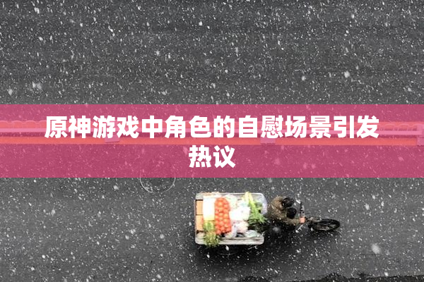 原神游戏中角色的自慰场景引发热议