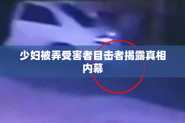 少妇被弄受害者目击者揭露真相内幕