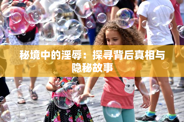 秘境中的淫辱：探寻背后真相与隐秘故事