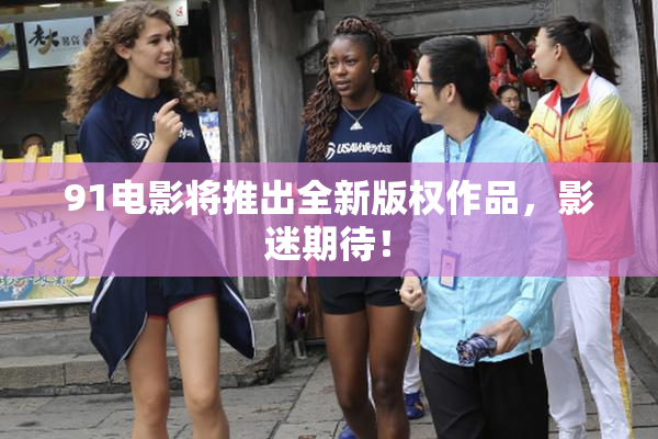 91电影将推出全新版权作品，影迷期待！