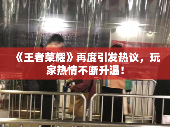 《王者荣耀》再度引发热议，玩家热情不断升温！