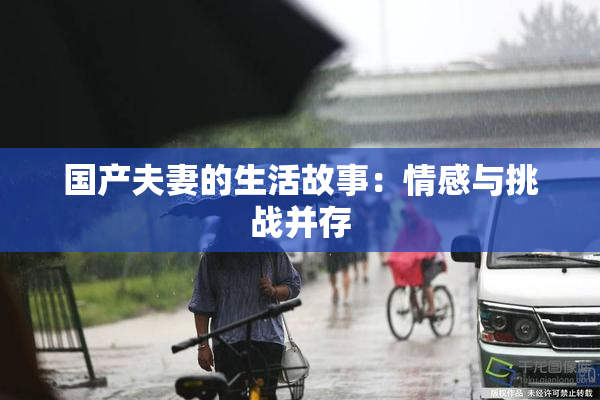 国产夫妻的生活故事：情感与挑战并存