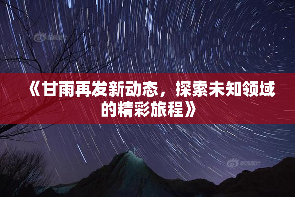 《甘雨再发新动态，探索未知领域的精彩旅程》