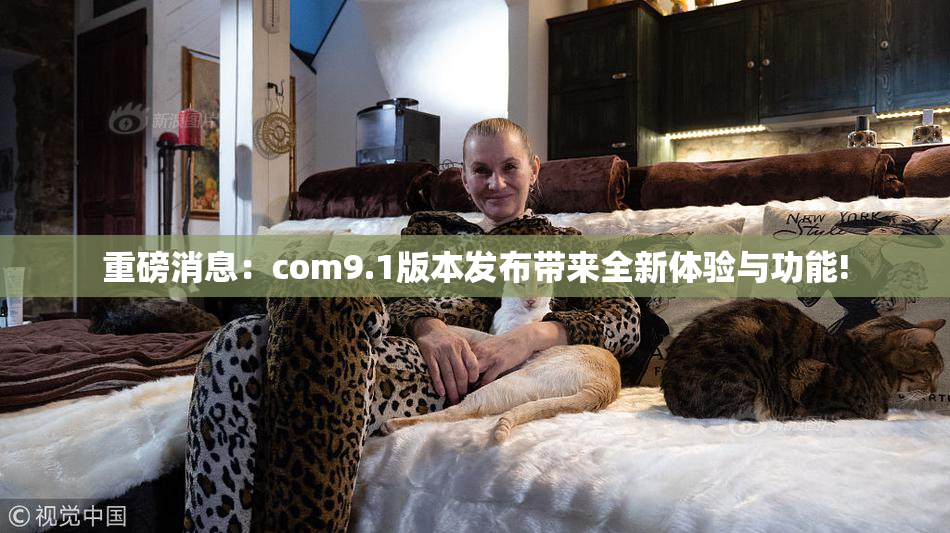 重磅消息：com9.1版本发布带来全新体验与功能!