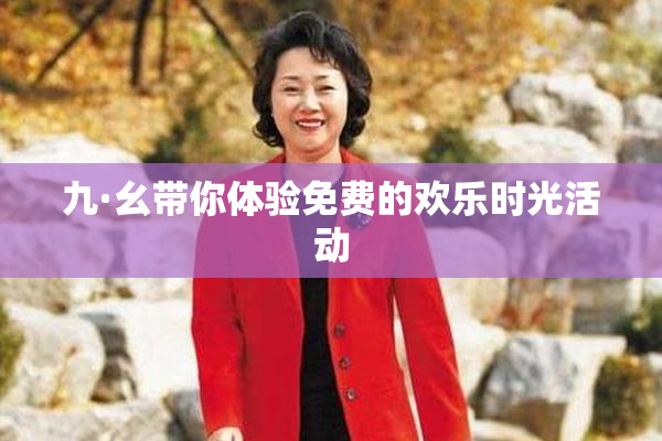 九·幺带你体验免费的欢乐时光活动