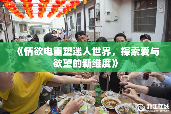 《情欲电重塑迷人世界，探索爱与欲望的新维度》