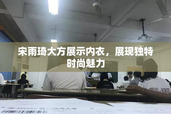 宋雨琦大方展示内衣，展现独特时尚魅力