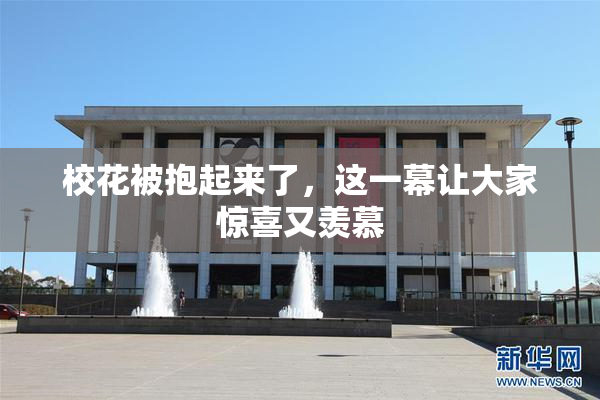校花被抱起来了，这一幕让大家惊喜又羡慕