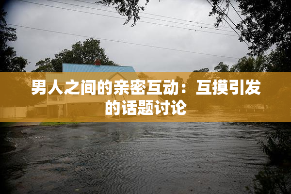 男人之间的亲密互动：互摸引发的话题讨论