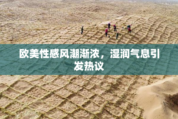 欧美性感风潮渐浓，湿润气息引发热议